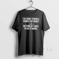 Original Ive Done Terrible Things For Money Like Getting Up Early To Go To Work T-Shirts, Hoodie, Sweatshirt | PureTeeCo.com