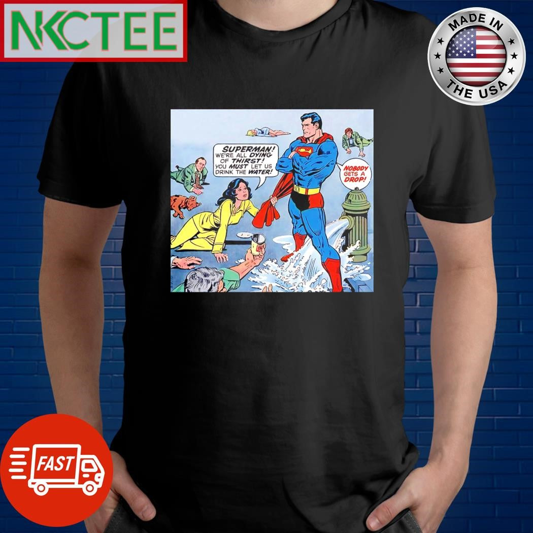 Original Superman we’re all dying of thirst you must let us drink the water Nobody gets a drop shirt