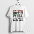 Original Whatever You Allow You Government To Do To Others They Will Eventually Do To