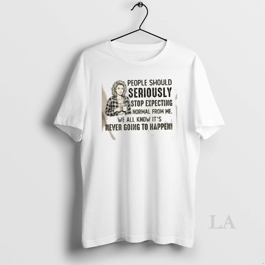 Original Women People Should Seriously Stop Expecting Normal From Me We All Know Its Never T-Shirts, Hoodie, Sweatshirt