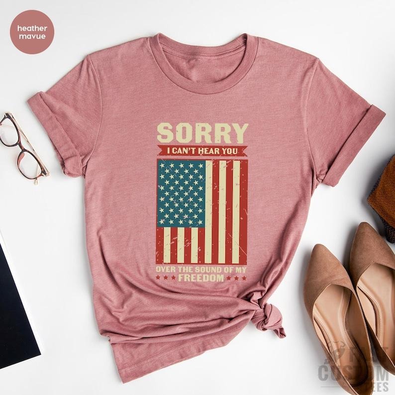 Patriotic Shirt, Sorry I Can't Hear You Over The Sound Of My Freedom, Independence T-Shirt, American Flag Shirt, USA...