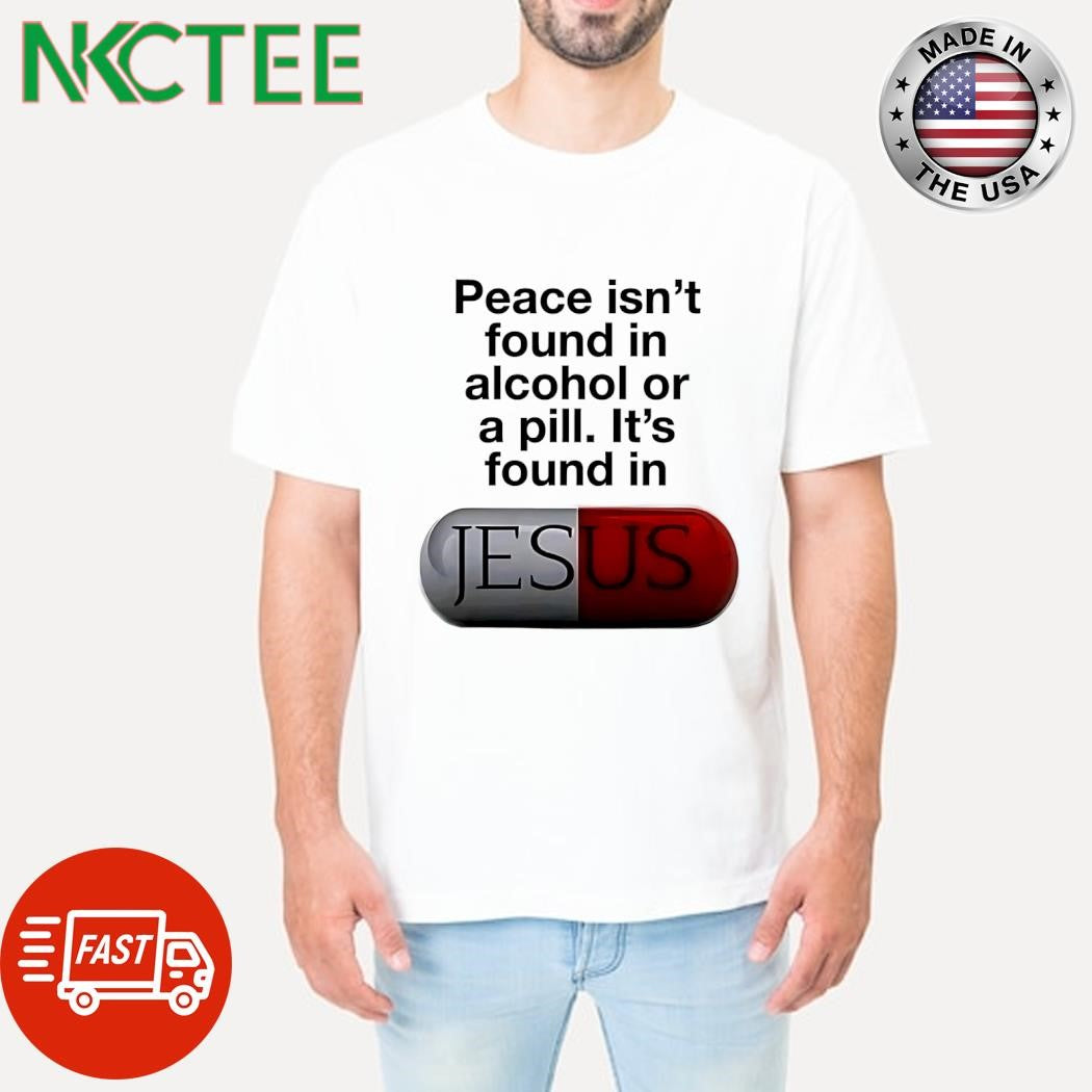 Peace isn’t found in alcohol or a pill It’s found in Jesus shirt