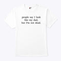 People Say I Look Like My Dad But I’m Not Dead T Shirt
