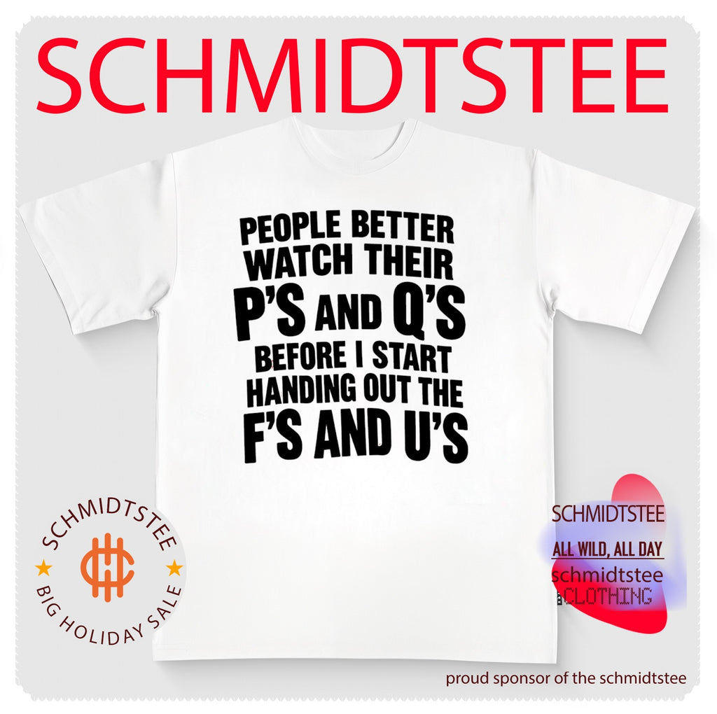 People better watch their p’s and q’s before I start handing out the f’s and u’s shirt