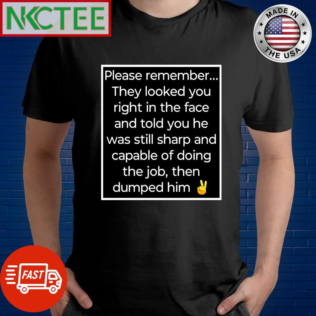 Please remember They looked you right in the face and told you he was still sharp and capable of doing the job then dumped him Joe Biden shirt