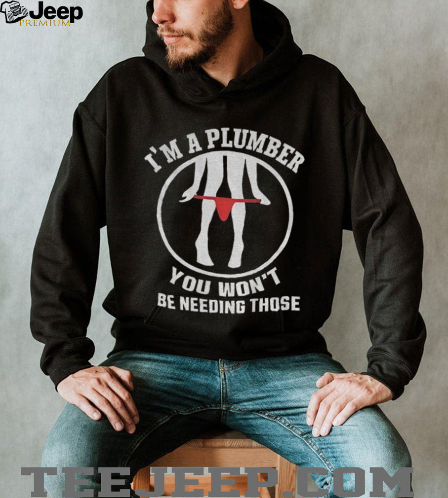 Plumber Gag Humorous Underwear Garment I’m A Plumber You Won’t Be Needing Those Shirt