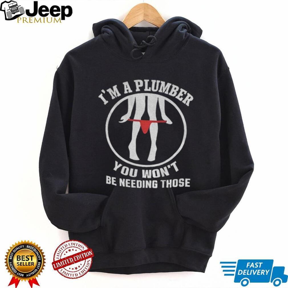 Plumber Gag Humorous Underwear Garment I’m A Plumber You Won’t Be Needing Those Shirt