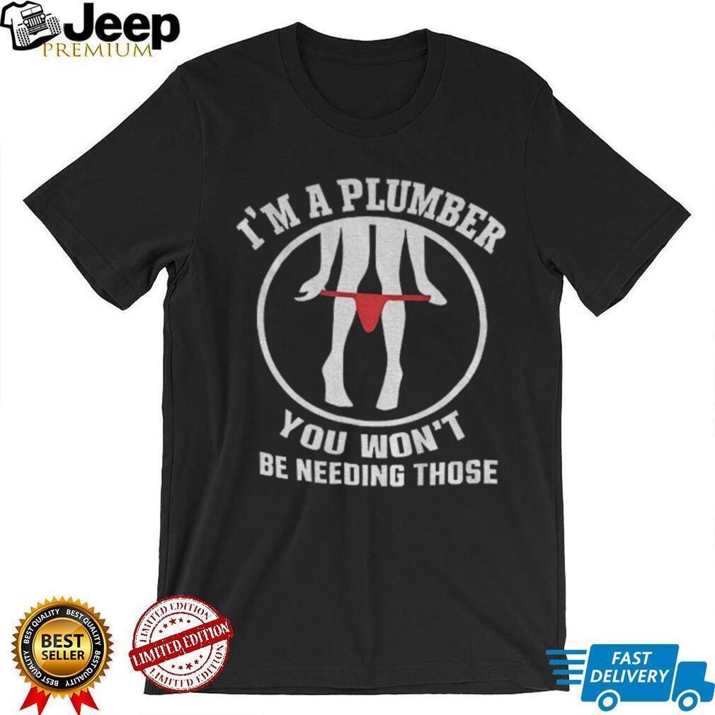 Plumber Gag Humorous Underwear Garment I’m A Plumber You Won’t Be Needing Those Shirt