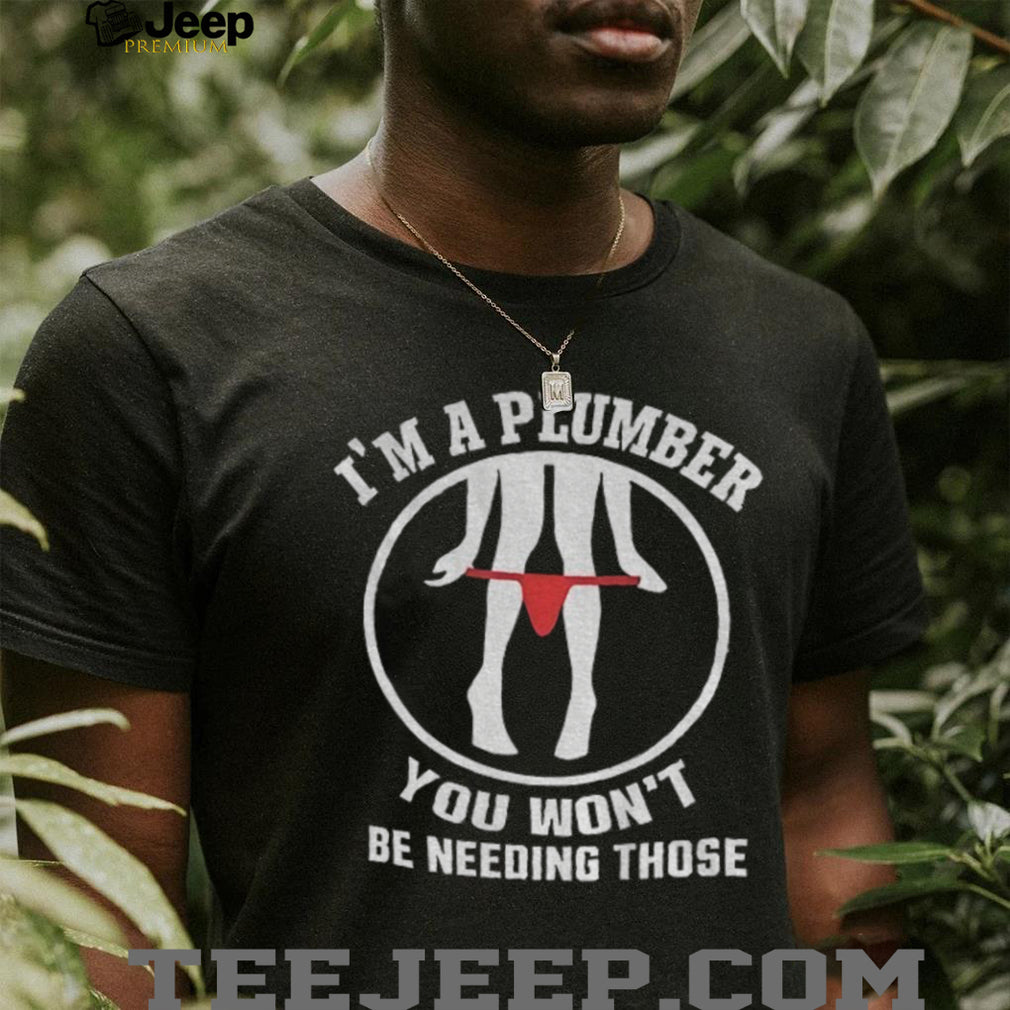Plumber Gag Humorous Underwear Garment I’m A Plumber You Won’t Be Needing Those Shirt