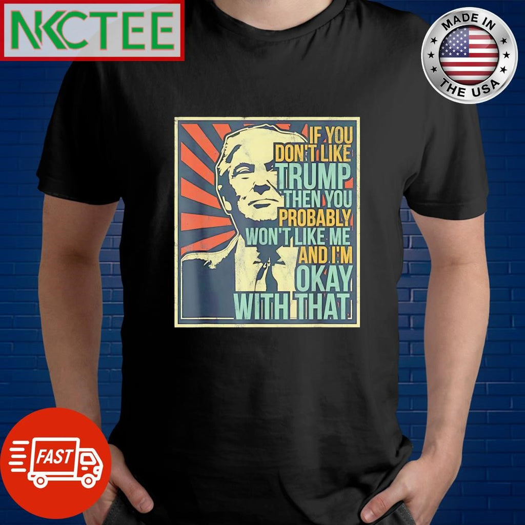 Premium If you don’t like Trump then you probably won’t like me and I’m ok with that shirt