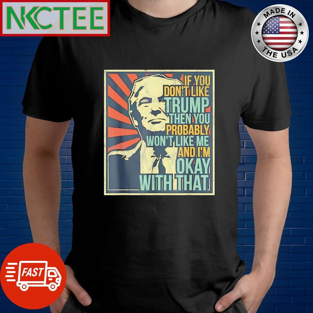 Premium If you don’t like Trump then you probably won’t like me and I’m ok with that shirt