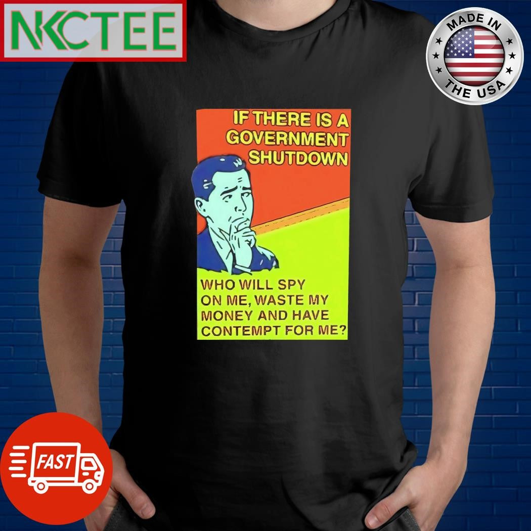 Premium Is there is a government shutdown who will spy on me waste my money and have contempt for me shirt