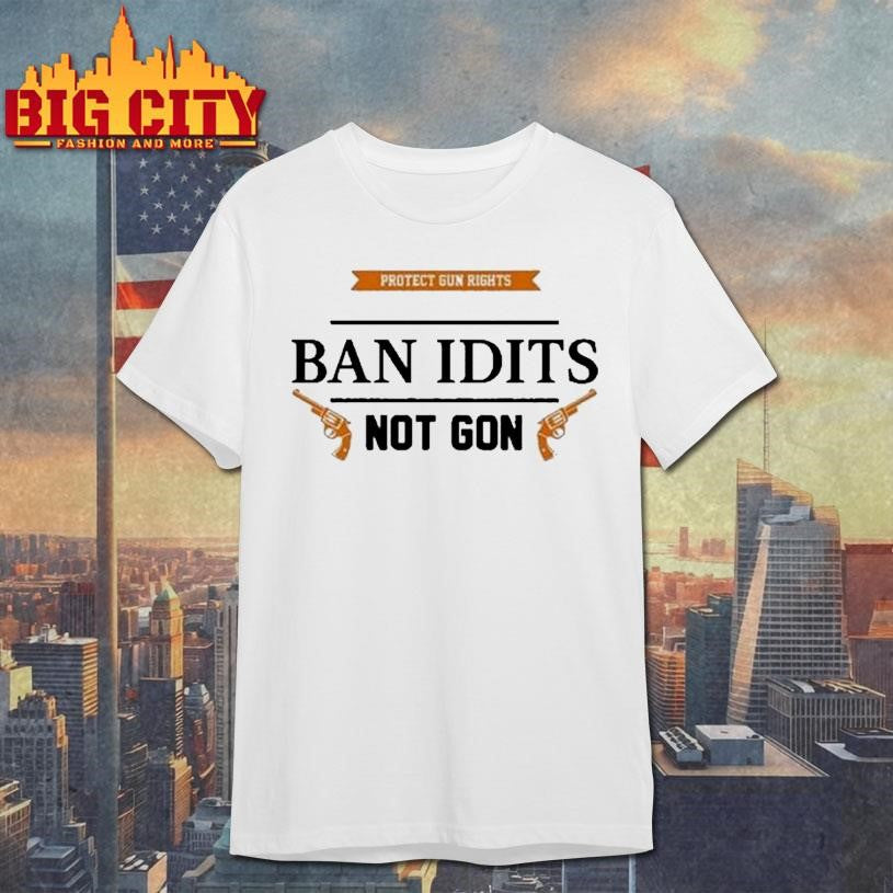 Protect Gun Rights Ban Idiots Not Guns Shirt
