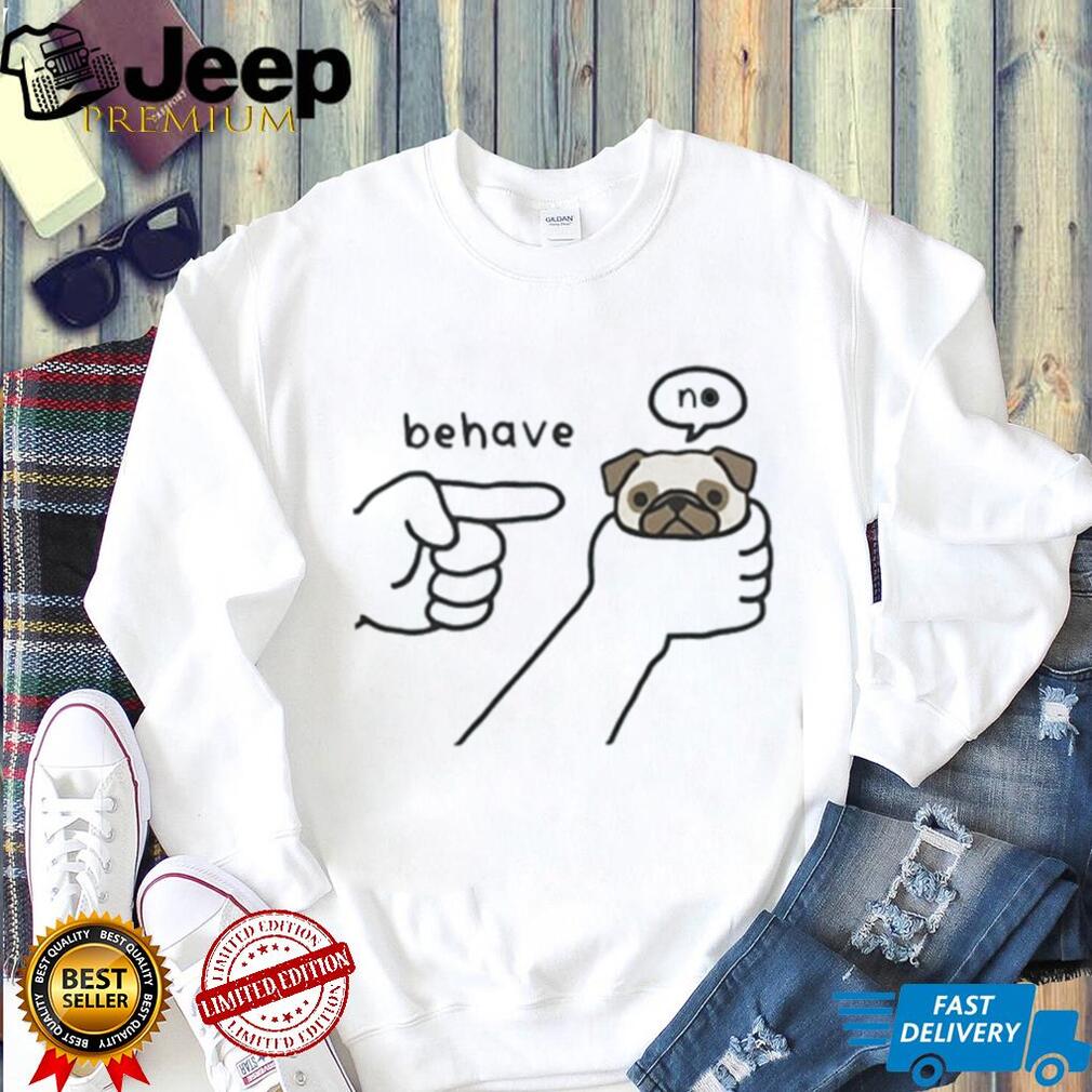Pug dog behave no meme shirt