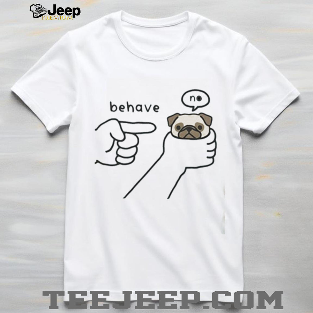 Pug dog behave no meme shirt