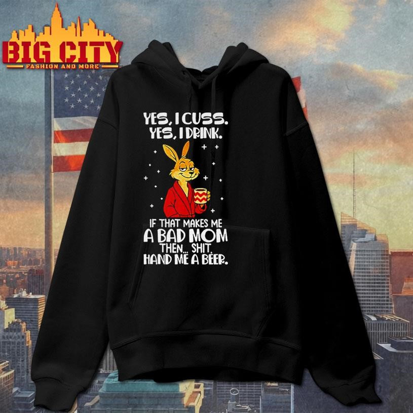 Rabbit yes I cuss yes I drink if that makes me a bad mom then shit hand me a beer shirt