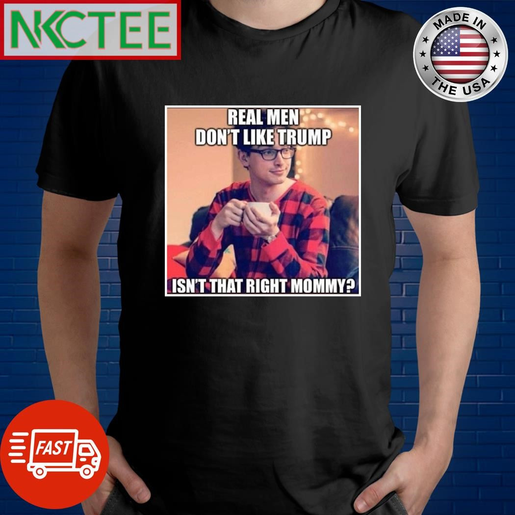 Real men don’t like Trump isn’t that right mommy shirt