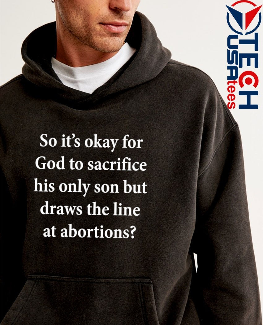So it’s okay for God to sacrifice his only son but draws the line at abortions shirt