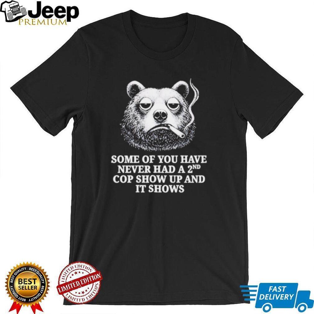 Some of You Have Never Had a 2nd Cop Show Up and It Shows shirt
