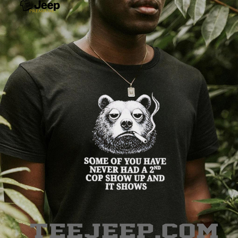 Some of You Have Never Had a 2nd Cop Show Up and It Shows shirt