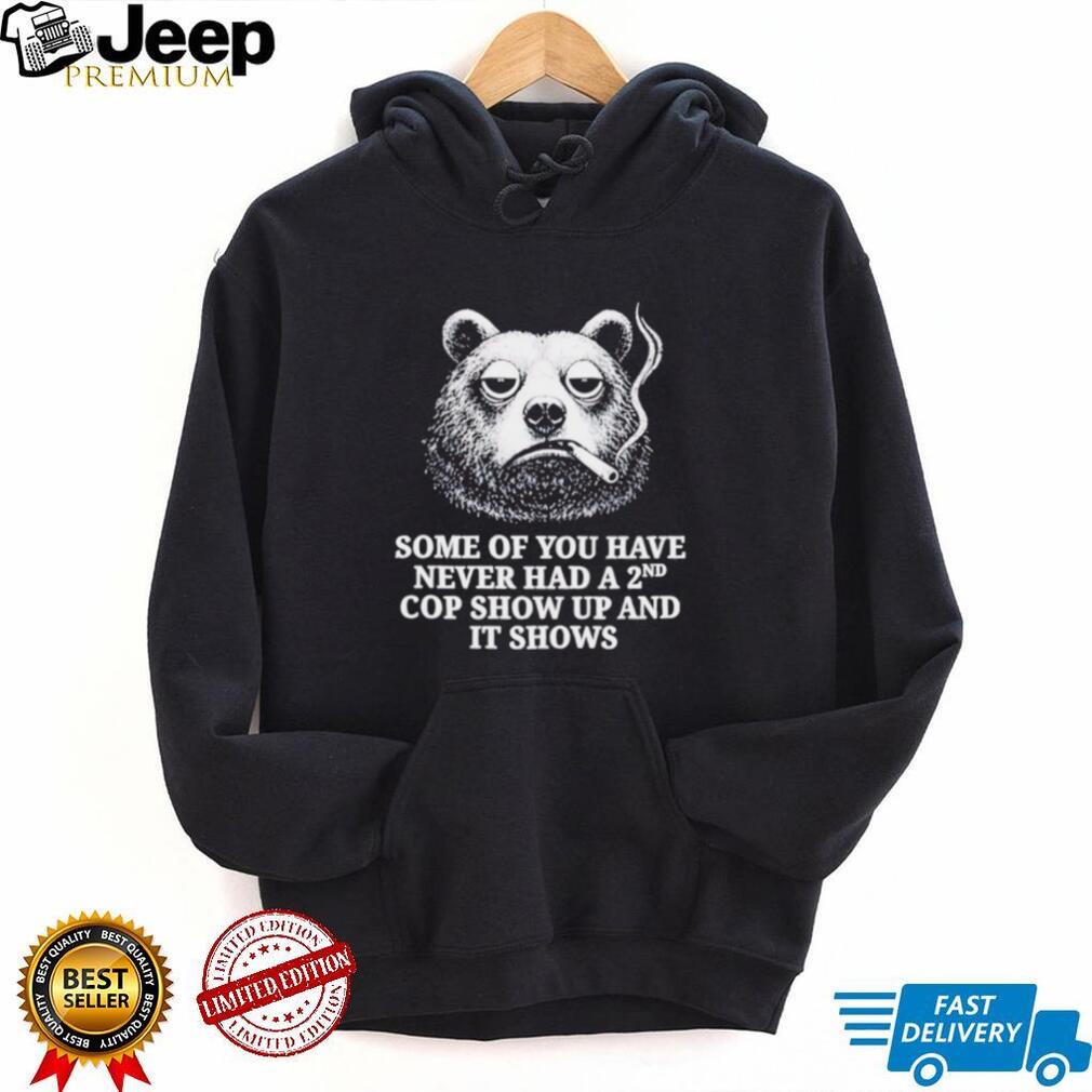 Some of You Have Never Had a 2nd Cop Show Up and It Shows shirt