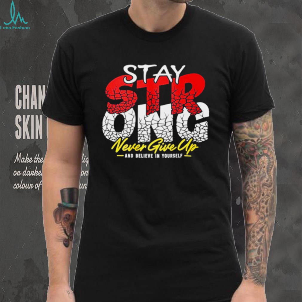 Stay Strong Never Give Up and believe in yourself shirt