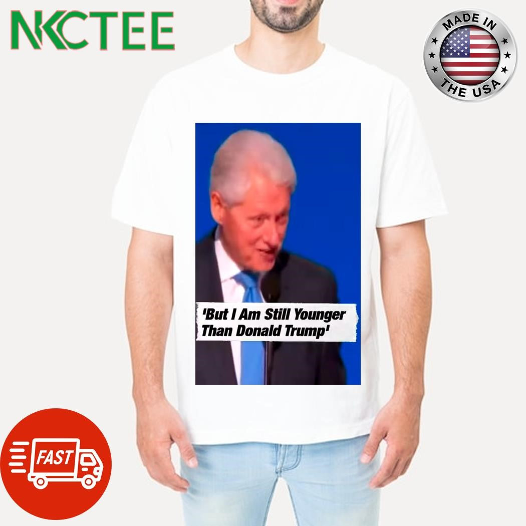 Still Younger Than Trump Bill Clinton Takes A Jibe At Donald Trump shirt