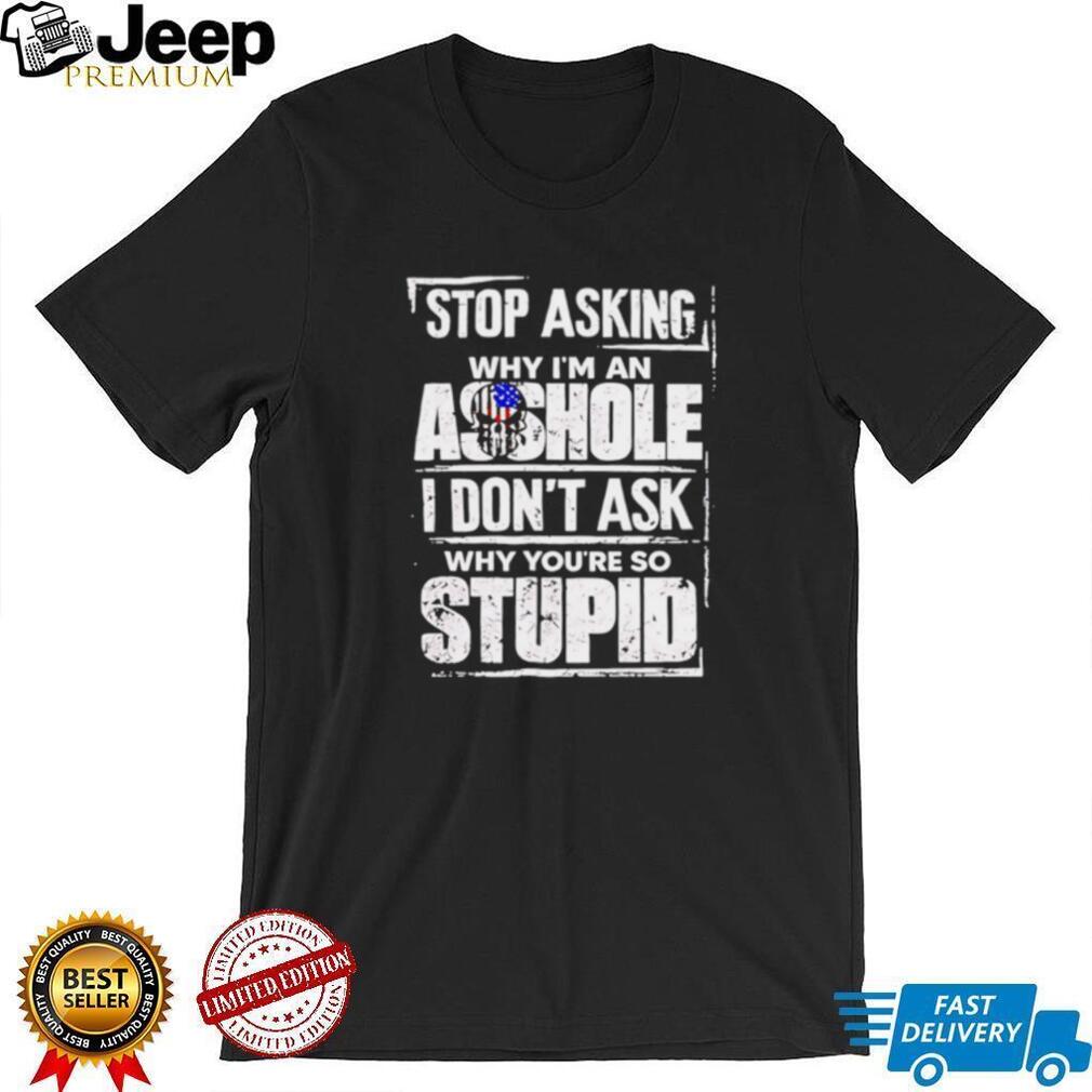 Stop Asking Why I Am an Asshole I Do Not Ask Why You Are So Stupid shirt