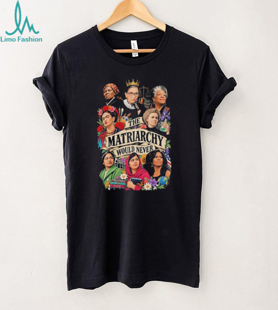 The Matriarchy would never shirt