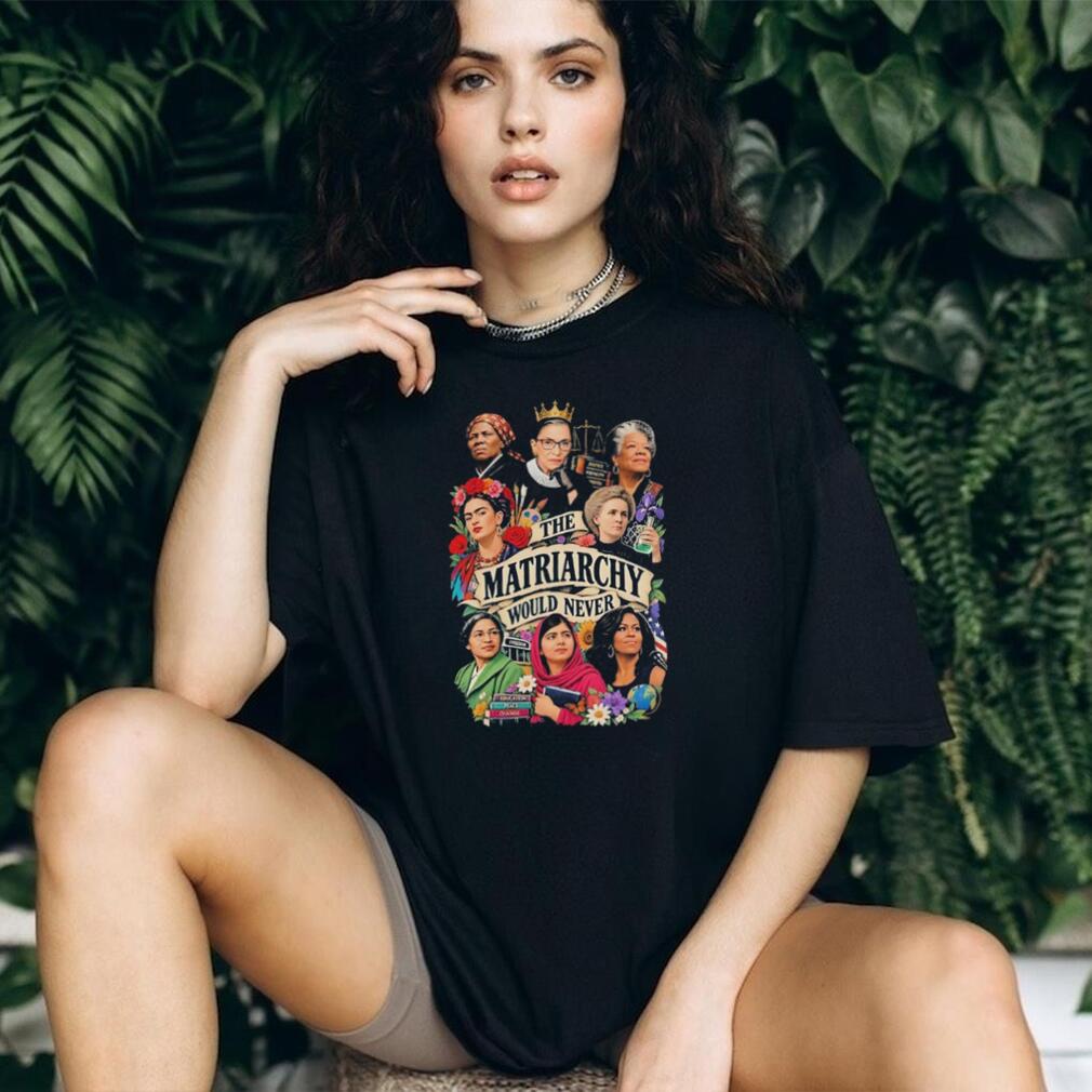 The Matriarchy would never shirt