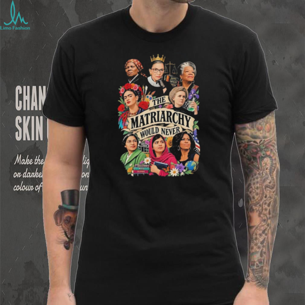 The Matriarchy would never shirt