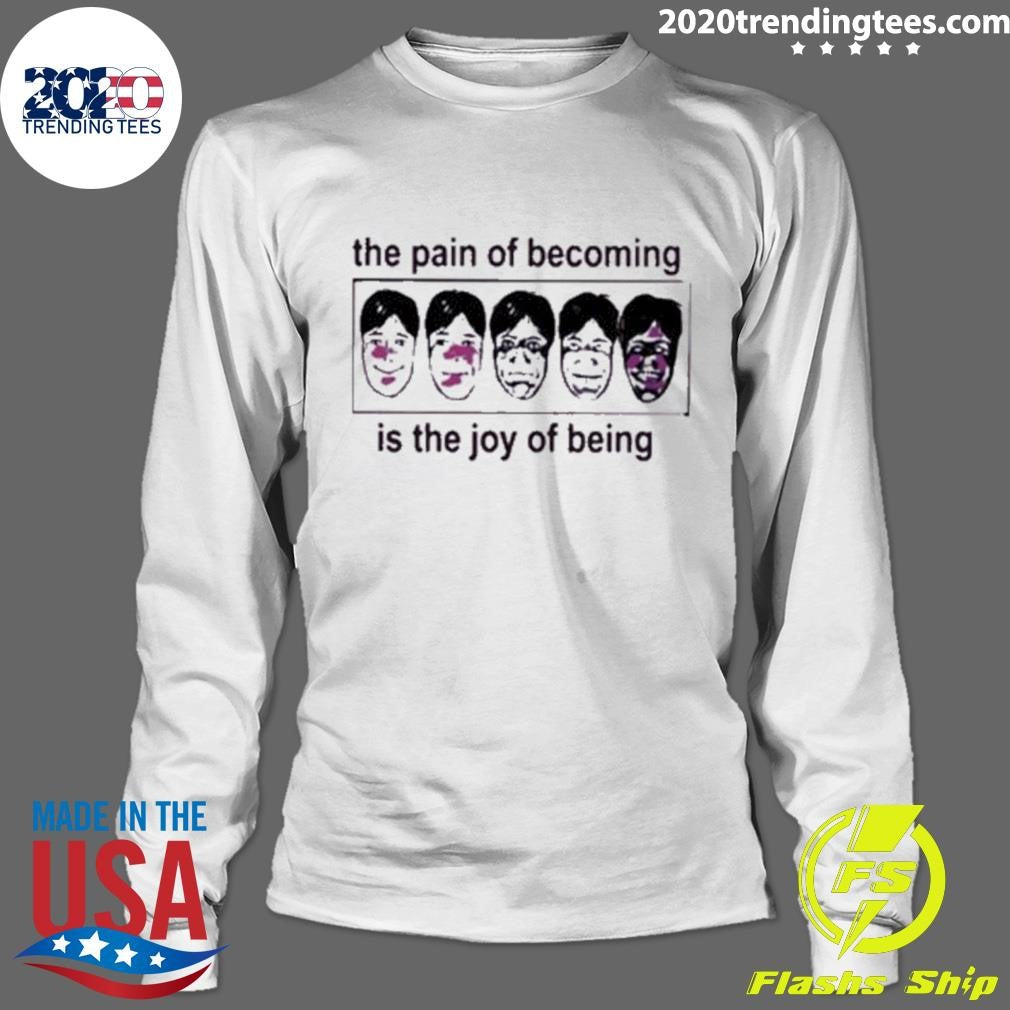The Pain Of Becoming Is The Joy Of Being Shirt
