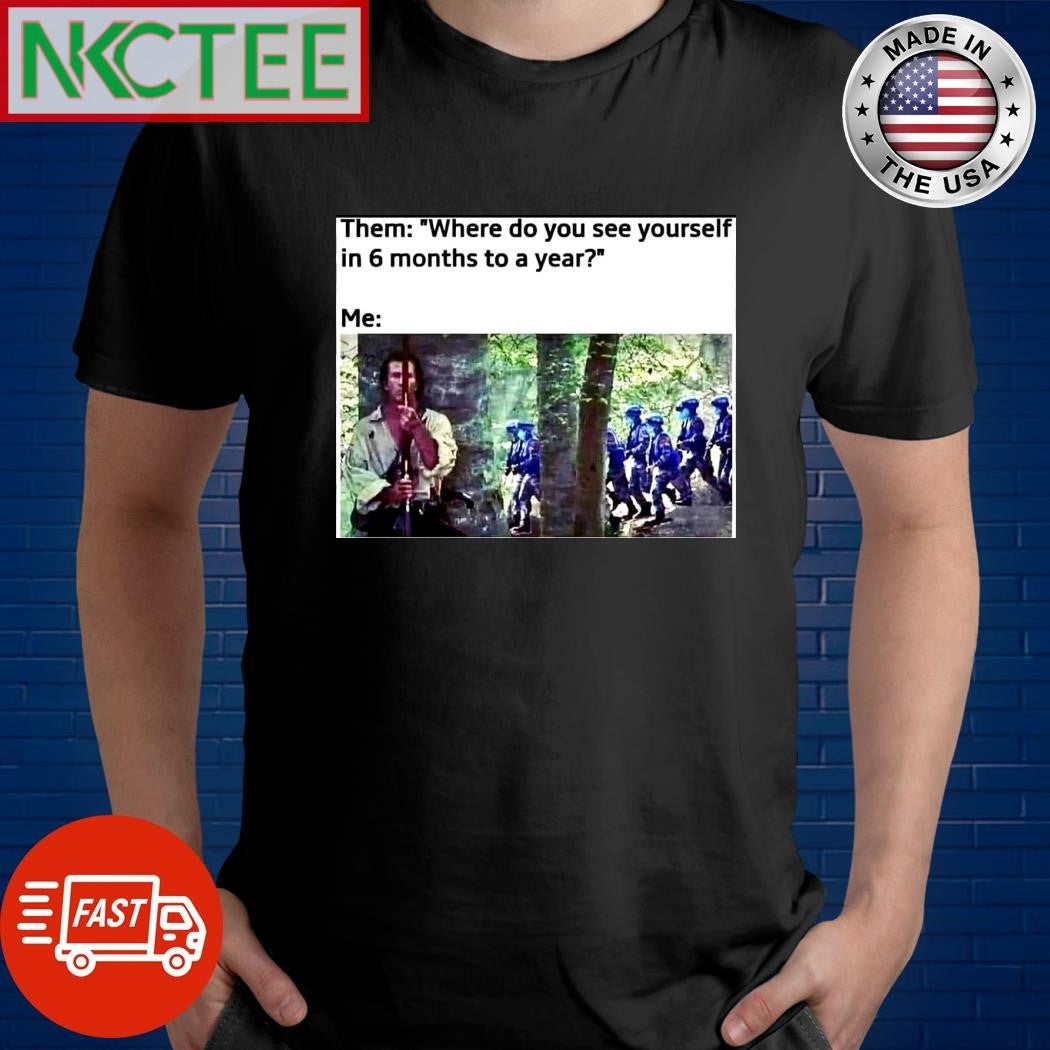 Them Where do you see yourself in 6 months to a year me shirt