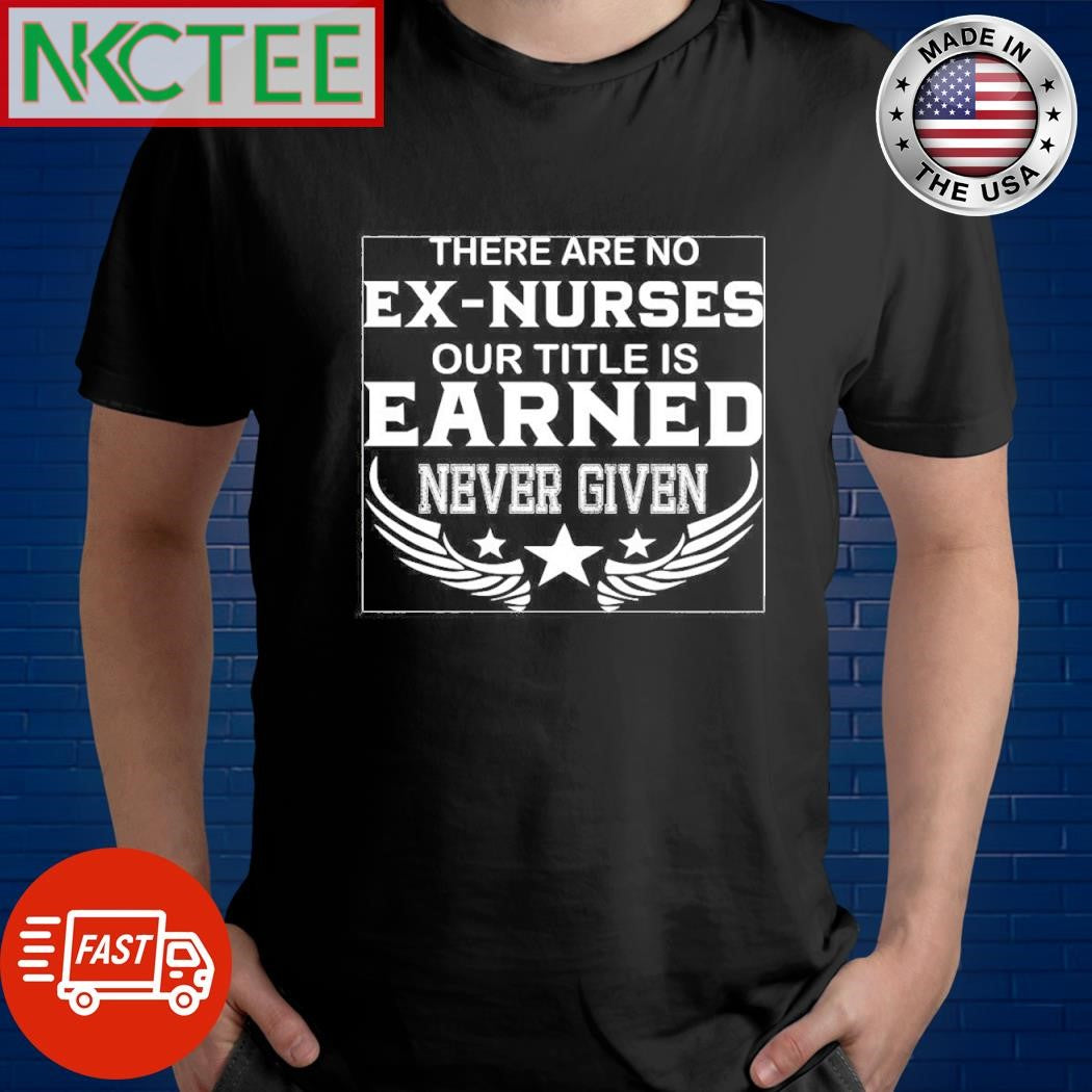 There are no ex nurses our title is earned never given shirt