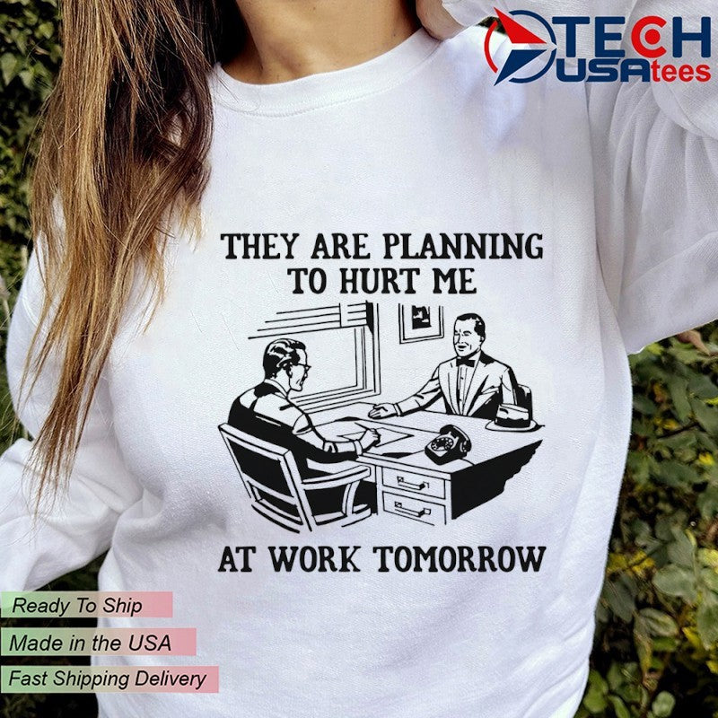 They are planning to hurt me at work tomorrow shirt