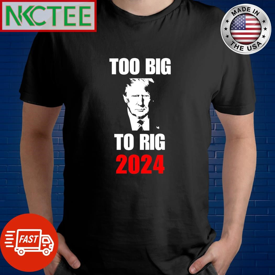 Too Big To Rig 2024 Donald Trump shirt