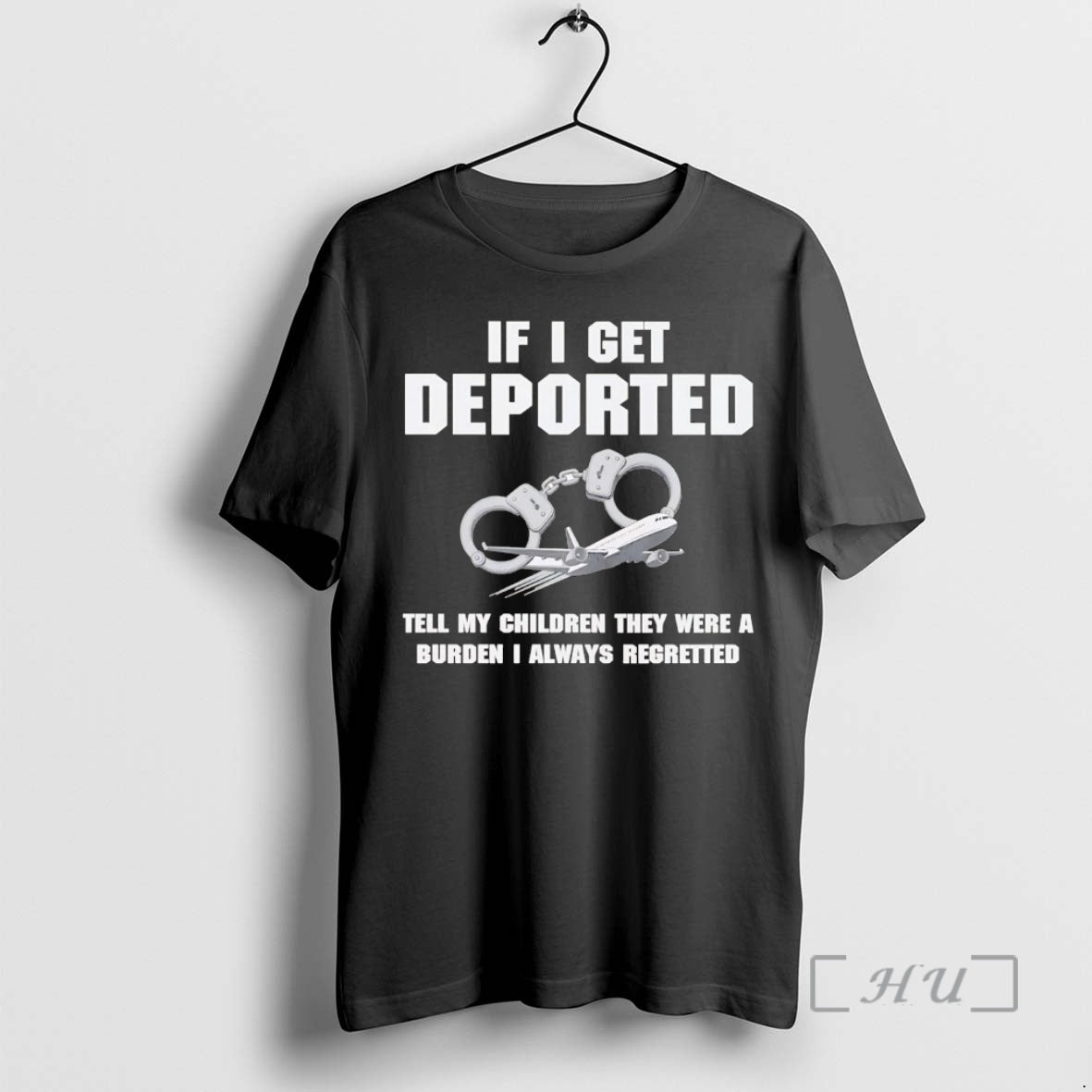 Trending If I Get Deported Tell My Children They Were A Burden I Always Regretted T-Shirts, Hoodie, Sweatshirt