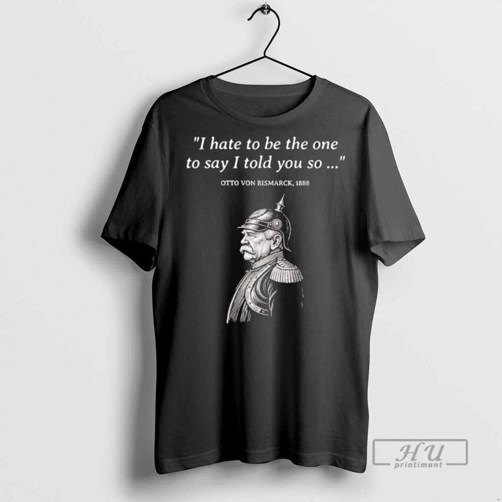 Trending Otto Von Bismarck I Hate To Be The One To Say I Told You