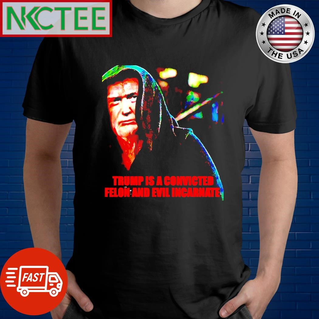 Trump is a convicted felon and evil incarnate shirt