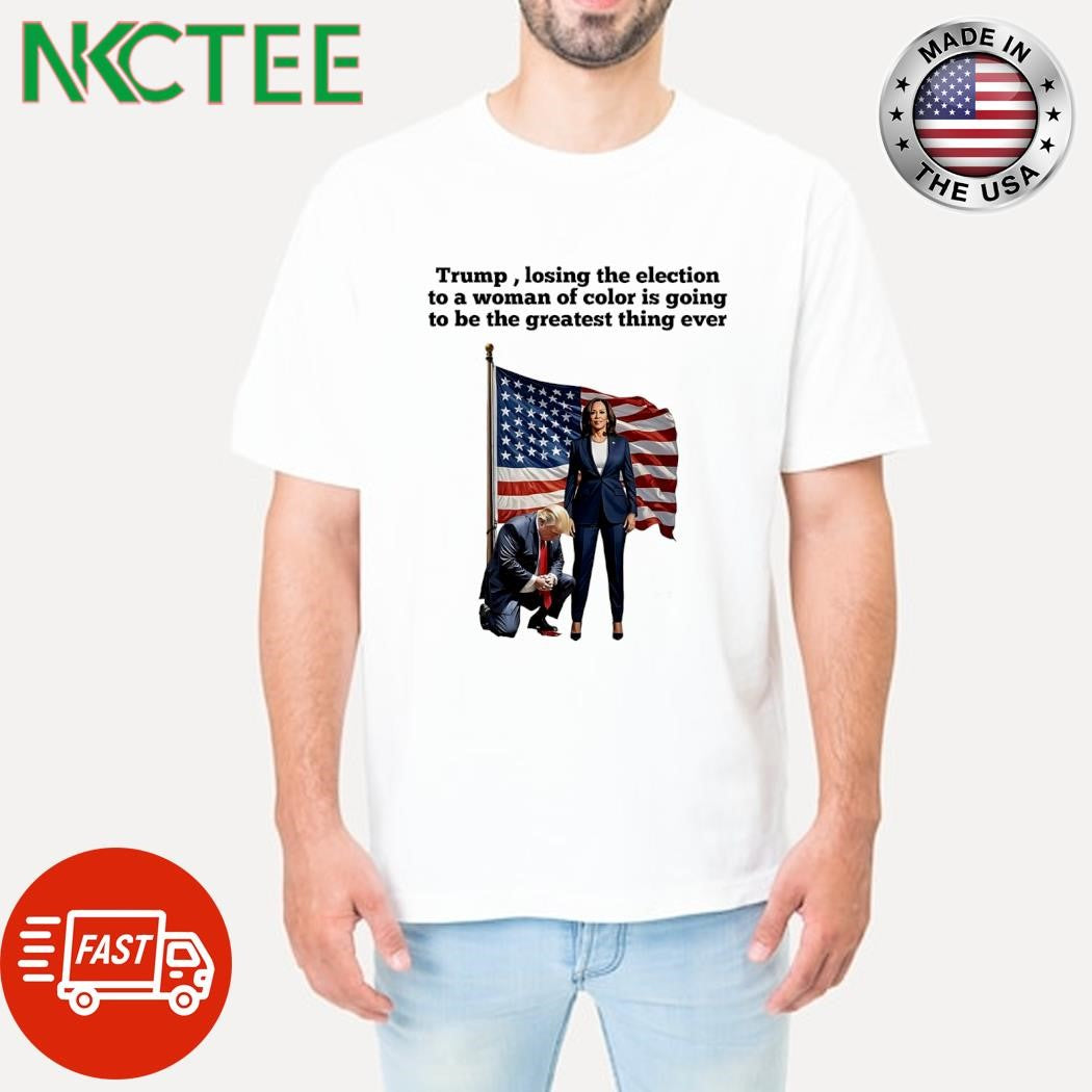 Trump losing the election to a woman of color is going to be the greatest thing ever shirt