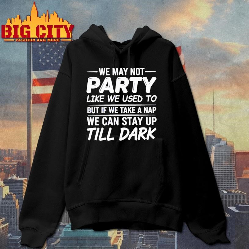 We may not party like we used to but if we take a nap we can stay up till dark shirt