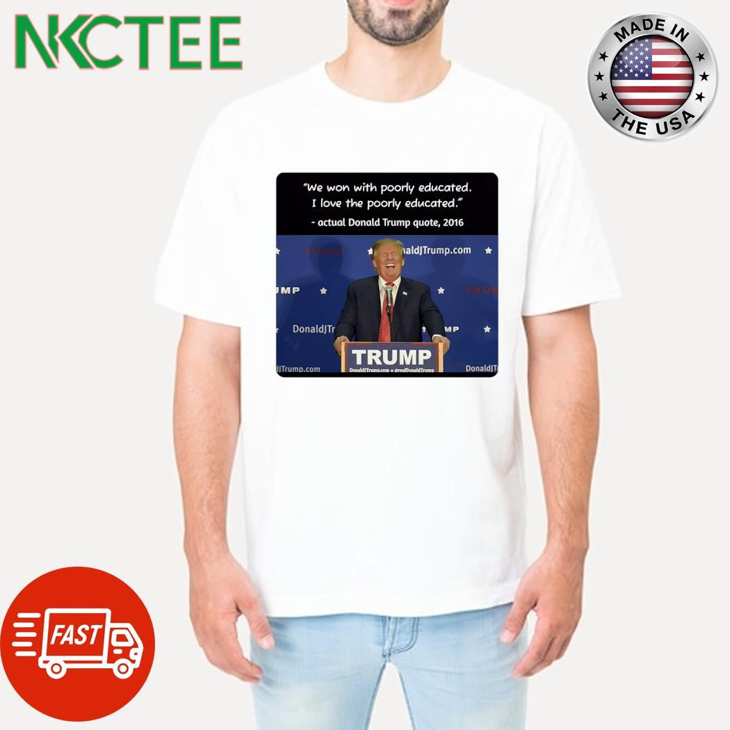 We won with poorly educated I love the poorly educated actual Donald Trump quote shirt