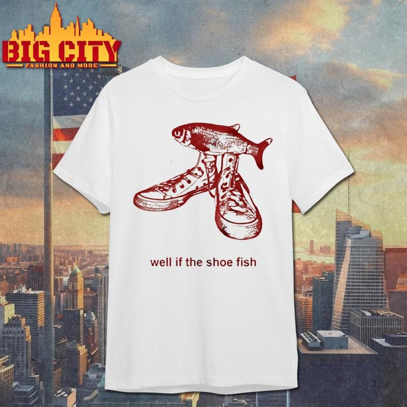 Well If The Shoe Fish Shirt