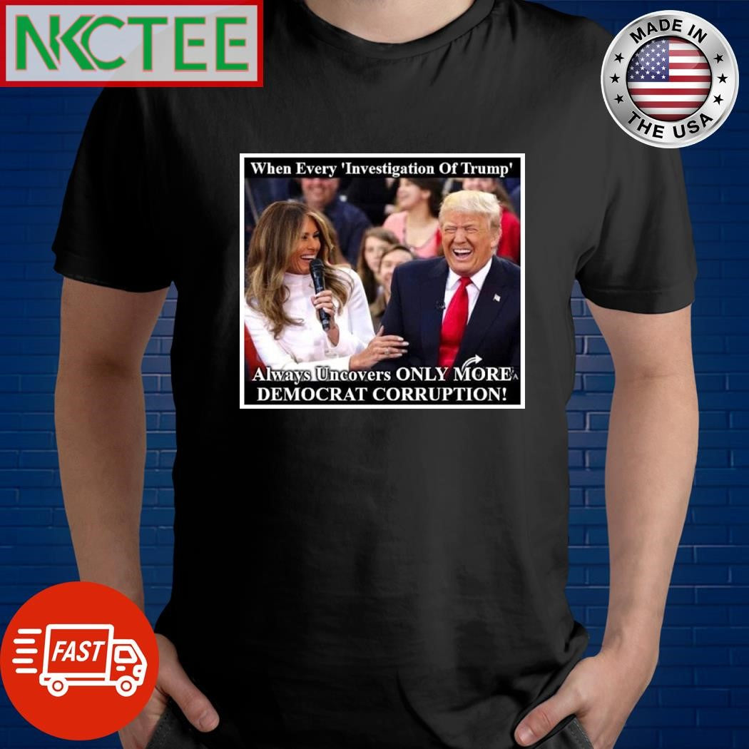 When every Investigation Of Trump always uncovers only more Democrat corruption shirt