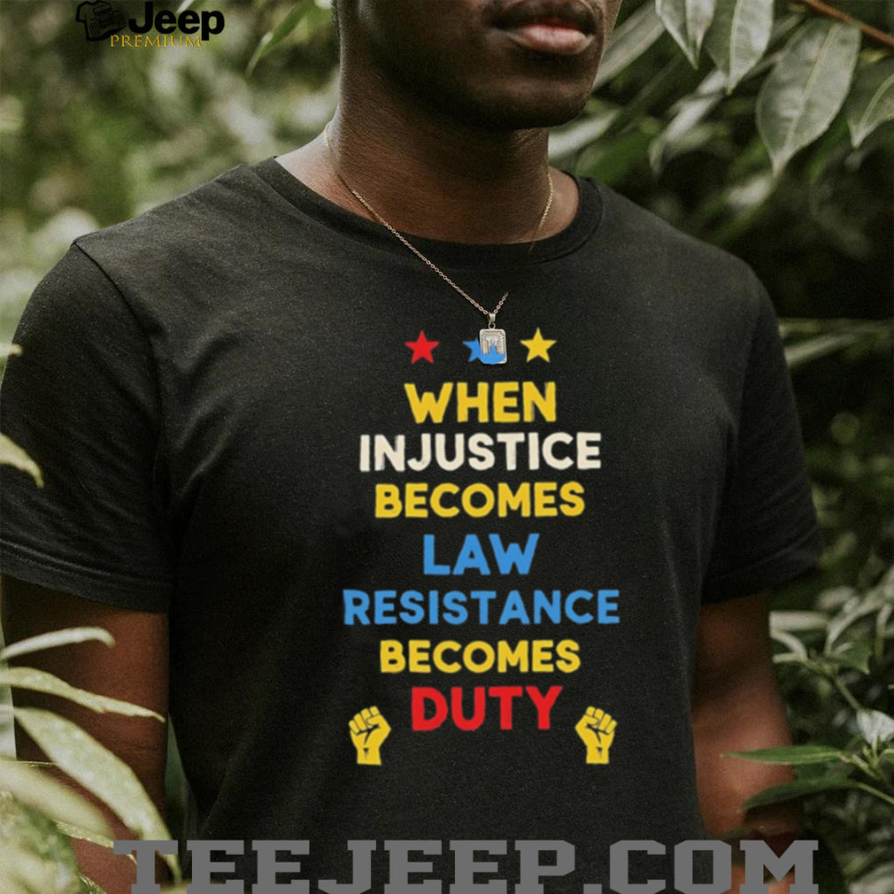 When in justice becomes law resistance becomes duty shirt