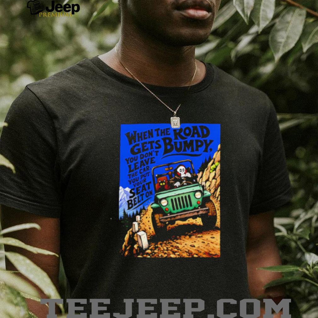 When the Road Gets Bumpy You Don’t Leave the Car You Put Your Seat Belt On shirt
