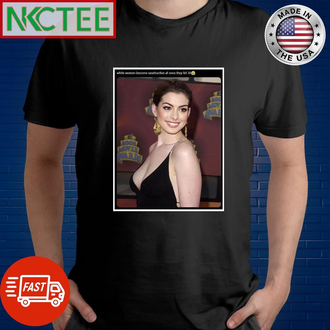 White women become unattractive af once they hit 30 Anne Hathaway shirt