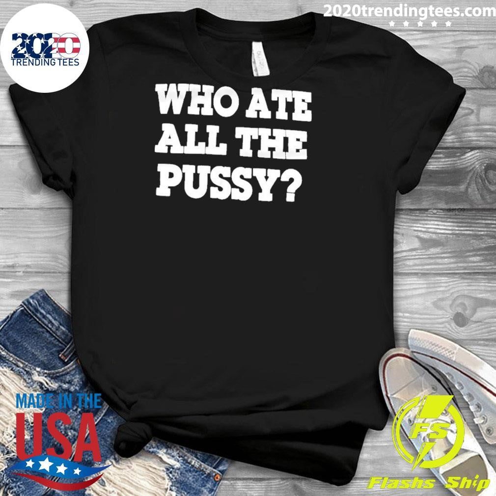 Who Ate All The Pussy Dark Humor Shirt