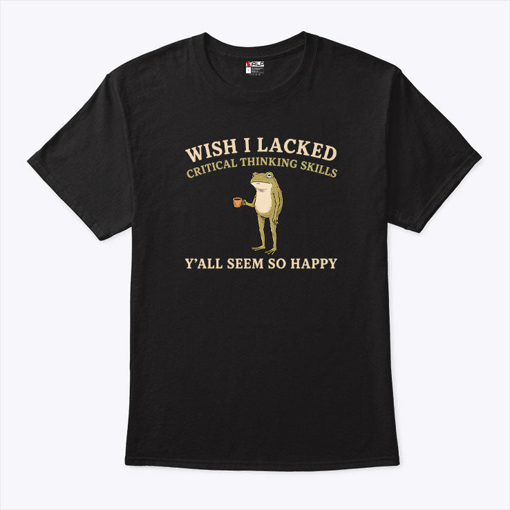 Wish I Lacked Critical Thinking Skills Y’all Seem So Happy T Shirt