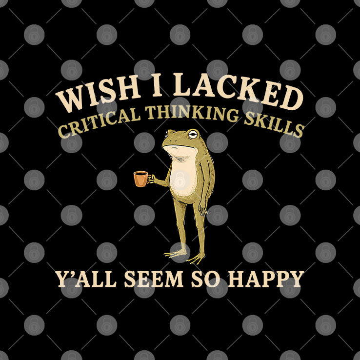 Wish I Lacked Critical Thinking Skills Y’all Seem So Happy T Shirt